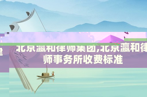 北京瀛和律師集團,北京瀛和律師事務所收費標準