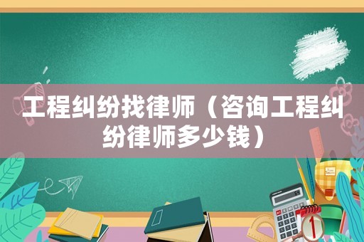 工程糾紛找律師（咨詢工程糾紛律師多少錢）