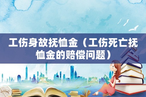 工傷身故撫恤金（工傷死亡撫恤金的賠償問題）