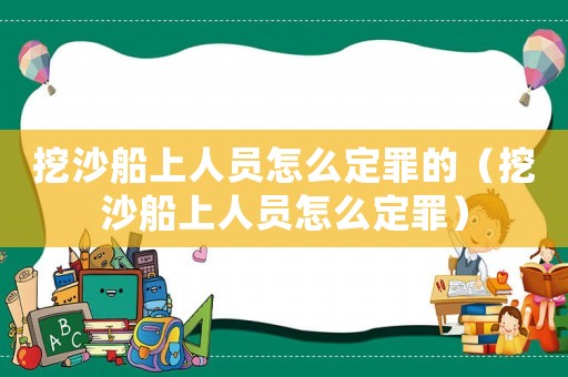 挖沙船上人員怎么定罪的（挖沙船上人員怎么定罪）