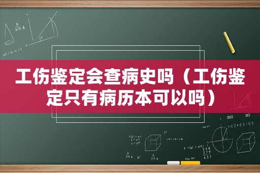工傷鑒定會(huì)查病史嗎（工傷鑒定只有病歷本可以嗎）