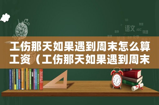 工傷那天如果遇到周末怎么算工資（工傷那天如果遇到周末怎么算）