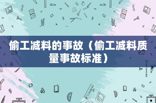 偷工減料的事故（偷工減料質(zhì)量事故標(biāo)準(zhǔn)）