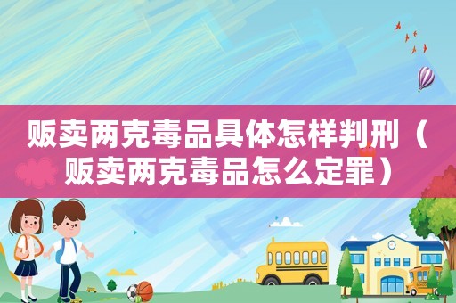 販賣兩克毒品具體怎樣判刑（販賣兩克毒品怎么定罪）