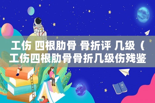 工傷 四根肋骨 骨折評 幾級（工傷四根肋骨骨折幾級傷殘鑒定）