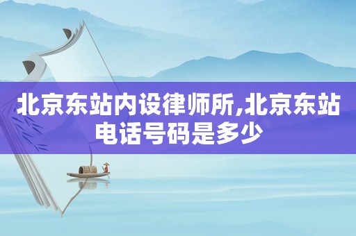 北京東站內設律師所,北京東站電話號碼是多少
