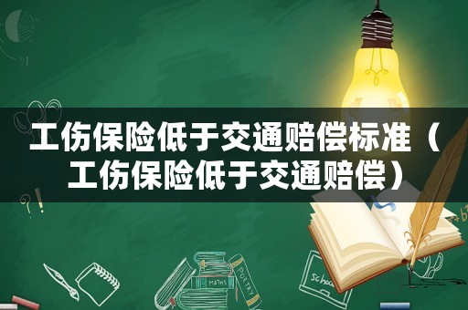 工傷保險低于交通賠償標準（工傷保險低于交通賠償）