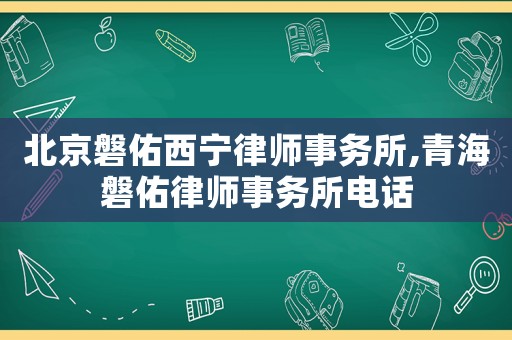 北京磐佑西寧律師事務所,青海磐佑律師事務所電話