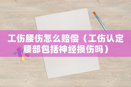 工傷腰傷怎么賠償（工傷認(rèn)定腰部包括神經(jīng)損傷嗎）