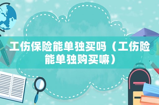 工傷保險能單獨買嗎（工傷險能單獨購買嘛）