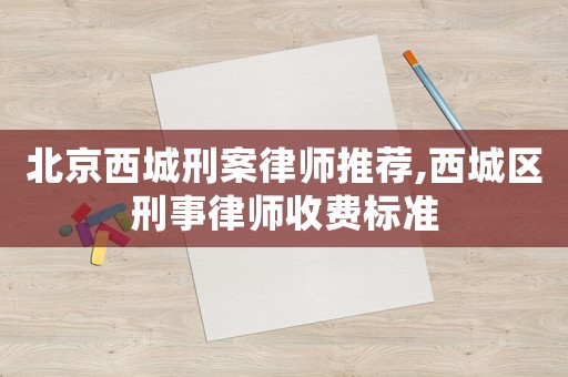 北京西城刑案律師推薦,西城區(qū)刑事律師收費(fèi)標(biāo)準(zhǔn)