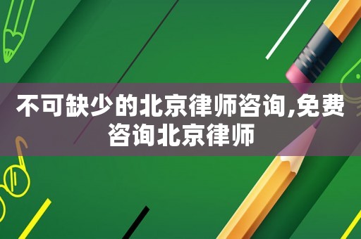 不可缺少的北京律師咨詢,免費咨詢北京律師