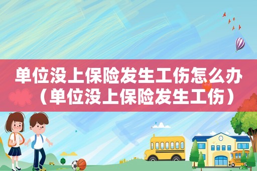 單位沒上保險發(fā)生工傷怎么辦（單位沒上保險發(fā)生工傷）