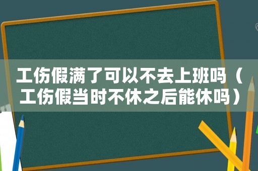 工傷假滿了可以不去上班嗎（工傷假當(dāng)時不休之后能休嗎）