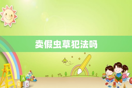 賣假蟲(chóng)草犯法嗎