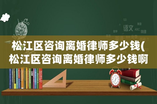 松江區咨詢離婚律師多少錢(松江區咨詢離婚律師多少錢啊)