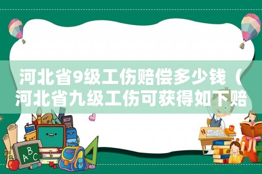 河北省9級工傷賠償多少錢（河北省九級工傷可獲得如下賠償）