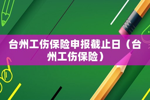 臺(tái)州工傷保險(xiǎn)申報(bào)截止日（臺(tái)州工傷保險(xiǎn)）
