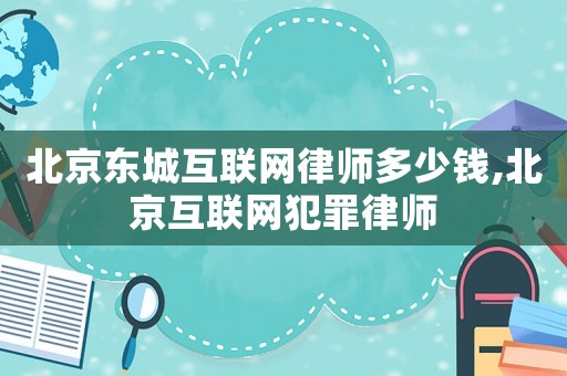 北京東城互聯網律師多少錢,北京互聯網犯罪律師