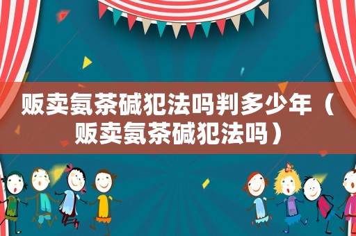 販賣氨茶堿犯法嗎判多少年（販賣氨茶堿犯法嗎）