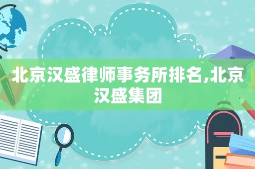 北京漢盛律師事務所排名,北京漢盛集團