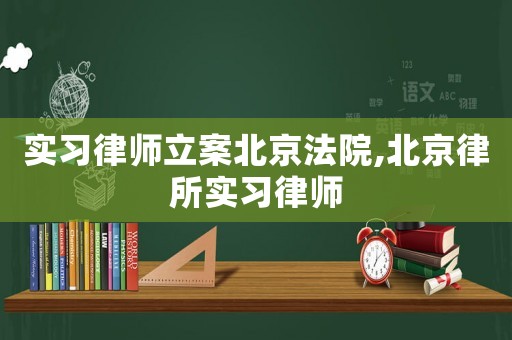 實習律師立案北京法院,北京律所實習律師