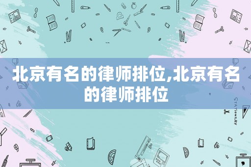 北京有名的律師排位,北京有名的律師排位