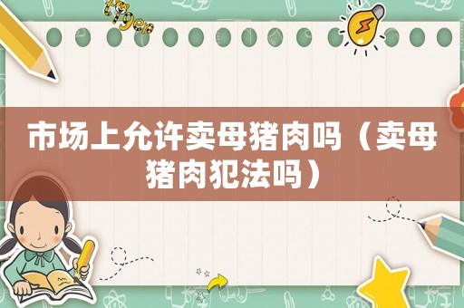 市場上允許賣母豬肉嗎（賣母豬肉犯法嗎）