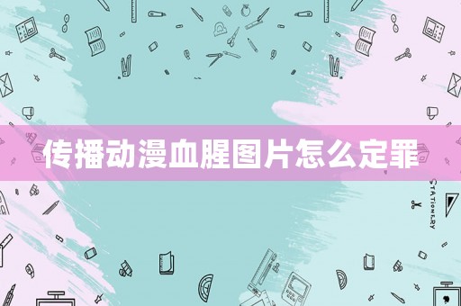 傳播動漫血腥圖片怎么定罪