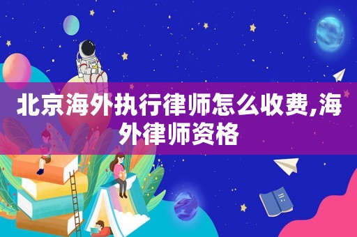 北京海外執行律師怎么收費,海外律師資格