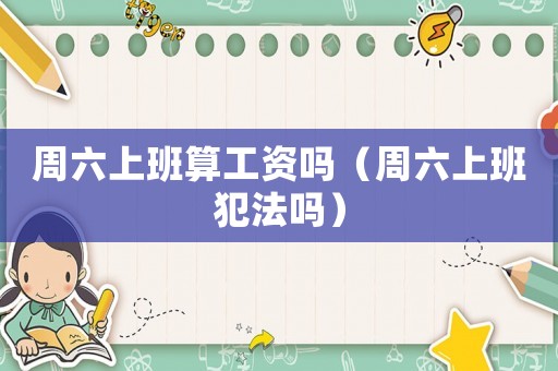 周六上班算工資嗎（周六上班犯法嗎）