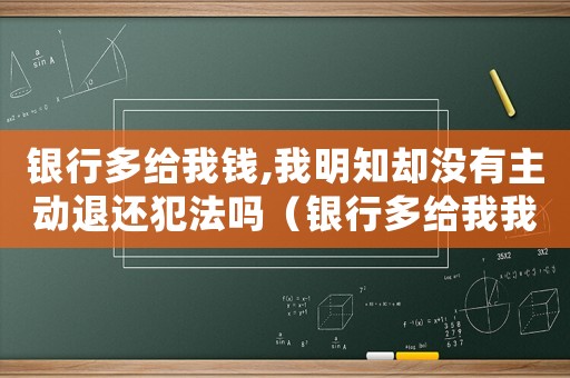 銀行多給我錢(qián),我明知卻沒(méi)有主動(dòng)退還犯法嗎（銀行多給我我錢(qián)犯法嗎）