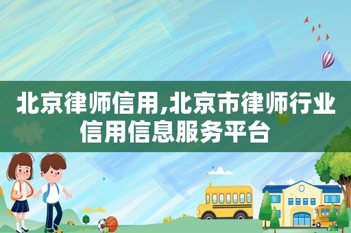 北京律師信用,北京市律師行業(yè)信用信息服務(wù)平臺