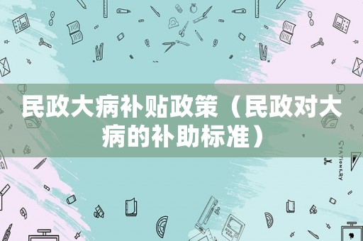 民政大病補貼政策（民政對大病的補助標準）