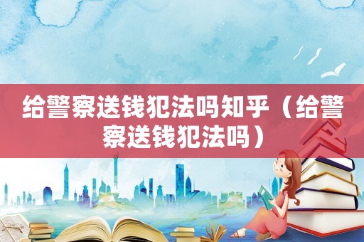 給警察送錢犯法嗎知乎（給警察送錢犯法嗎）