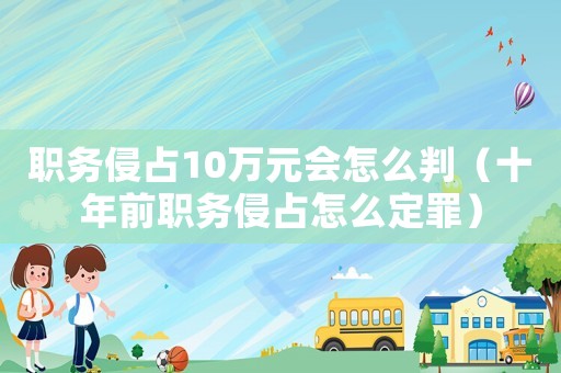 職務(wù)侵占10萬元會怎么判（十年前職務(wù)侵占怎么定罪）