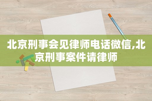 北京刑事會見律師電話微信,北京刑事案件請律師