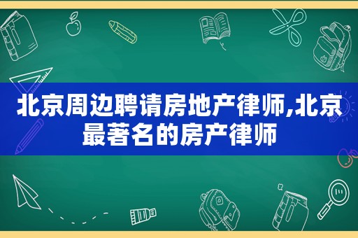 北京周邊聘請房地產律師,北京最著名的房產律師