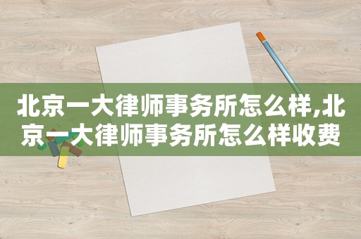 北京一大律師事務所怎么樣,北京一大律師事務所怎么樣收費