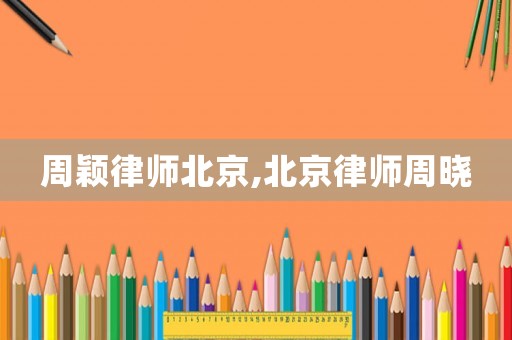 周穎律師北京,北京律師周曉