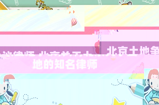 北京土地爭(zhēng)議律師,北京關(guān)于土地的知名律師