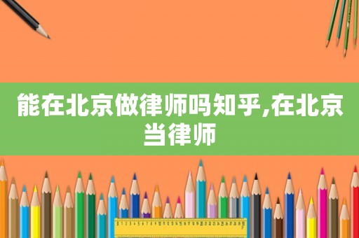 能在北京做律師嗎知乎,在北京當律師