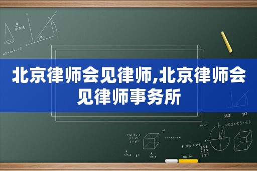 北京律師會見律師,北京律師會見律師事務所