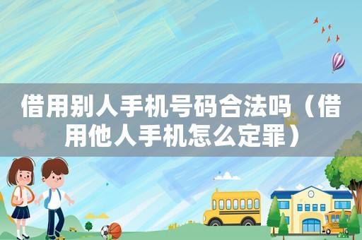 借用別人手機(jī)號(hào)碼合法嗎（借用他人手機(jī)怎么定罪）