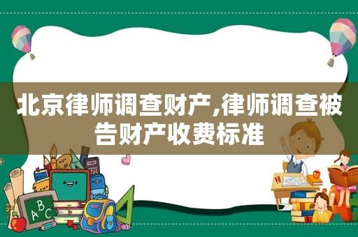 北京律師調(diào)查財產(chǎn),律師調(diào)查被告財產(chǎn)收費標(biāo)準(zhǔn)