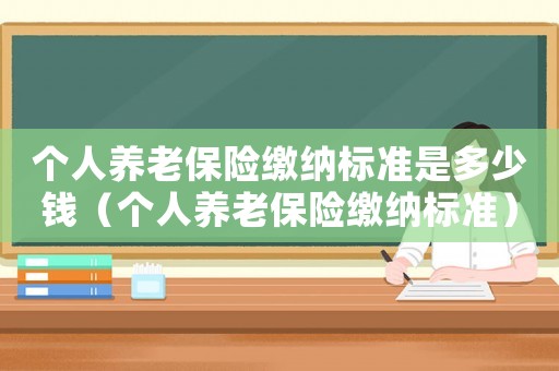 個人養老保險繳納標準是多少錢（個人養老保險繳納標準）