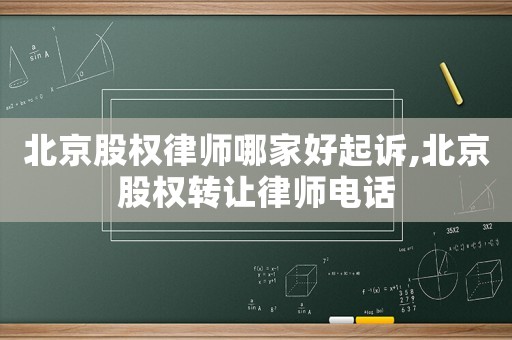 北京股權律師哪家好起訴,北京股權轉讓律師電話