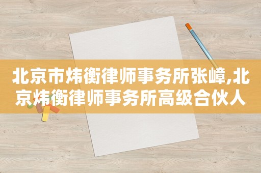 北京市煒衡律師事務所張嶂,北京煒衡律師事務所高級合伙人