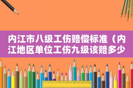 內江市八級工傷賠償標準（內江地區單位工傷九級該賠多少錢）