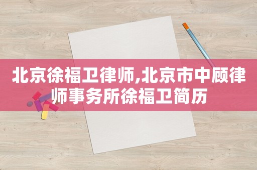 北京徐福衛律師,北京市中顧律師事務所徐福衛簡歷